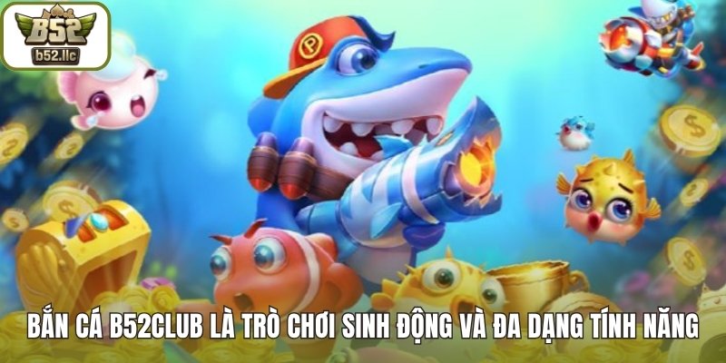 Bắn cá B52club là trò chơi sinh động và đa dạng tính năng