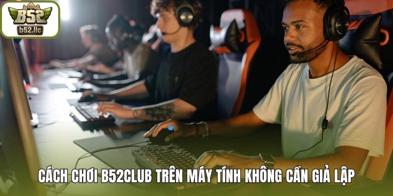 Cách chơi B52club trên máy tính không cần giả lập