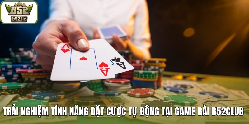 Trải nghiệm tính năng đặt cược tự động tại game bài B52club